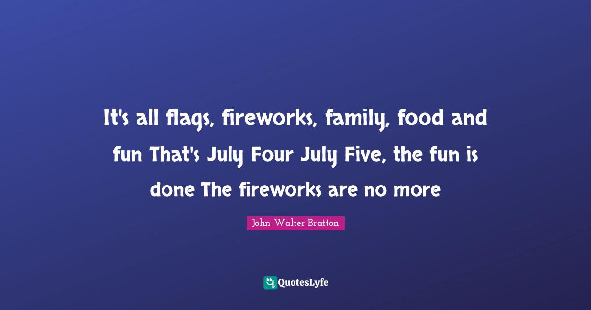 It's all flags, fireworks, family, food and fun That's July Four July Five, the fun is done The fireworks are no more