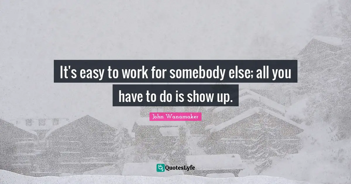 It's easy to work for somebody else; all you have to do is show up.