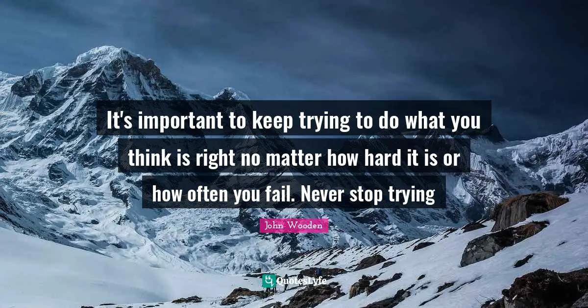 It's important to keep trying to do what you think is right no matter how hard it is or how often you fail. Never stop trying