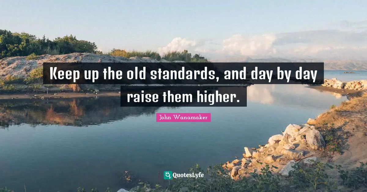 Keep up the old standards, and day by day raise them higher.