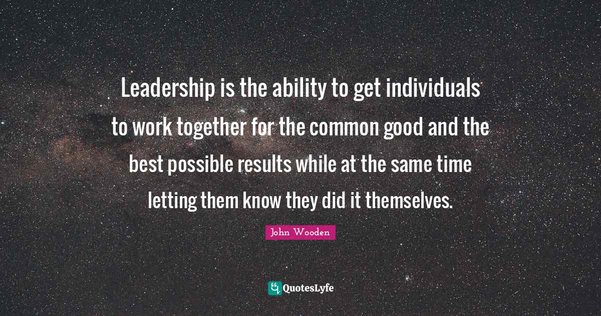 Leadership is the ability to get individuals to work together for the