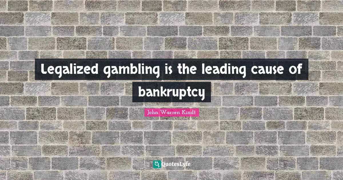 Legalized gambling is the leading cause of bankruptcy