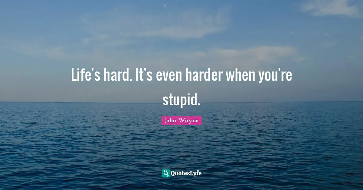 Life's hard. It's even harder when you're stupid.