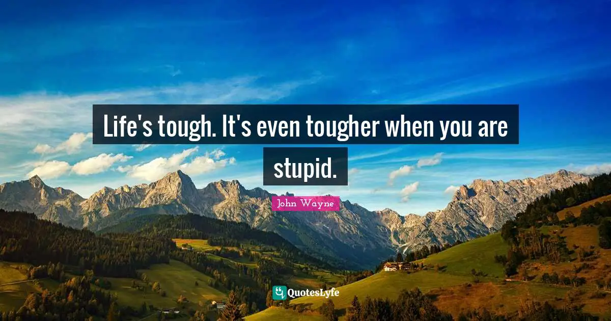 Life's tough. It's even tougher when you are stupid.