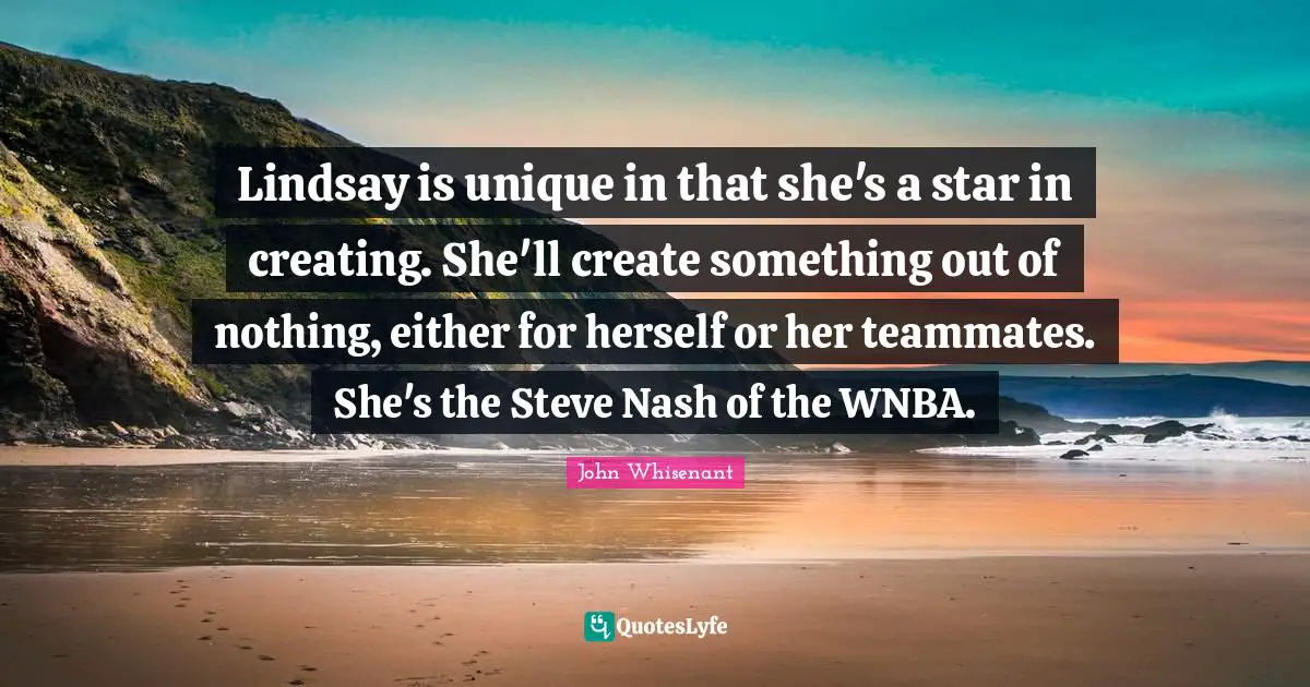Lindsay is unique in that she's a star in creating. She'll create something out of nothing, either for herself or her teammates. She's the Steve Nash of the WNBA.