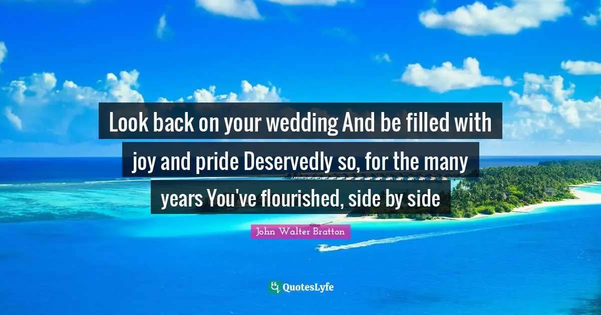 Look back on your wedding And be filled with joy and pride Deservedly so, for the many years You've flourished, side by side