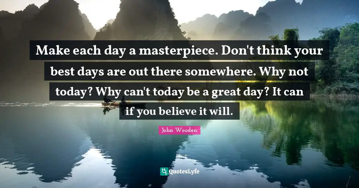 Make each day a masterpiece. Don't think your best days are out there somewhere. Why not today? Why can't today be a great day? It can if you believe it will.