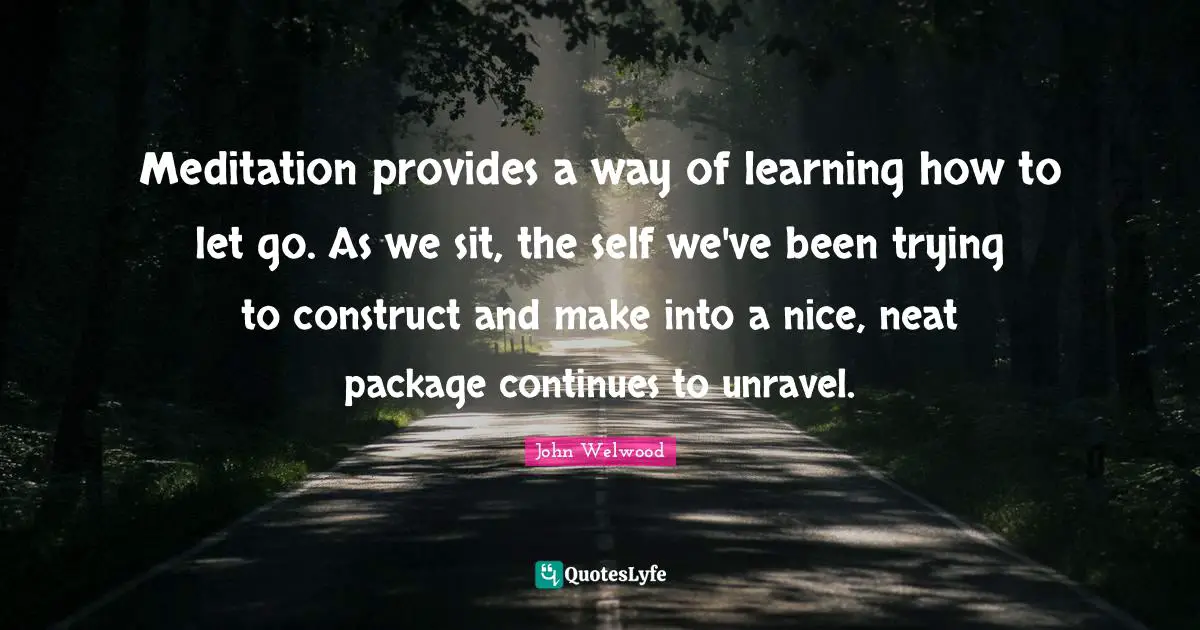 Meditation provides a way of learning how to let go. As we sit, the self we've been trying to construct and make into a nice, neat package continues to unravel.
