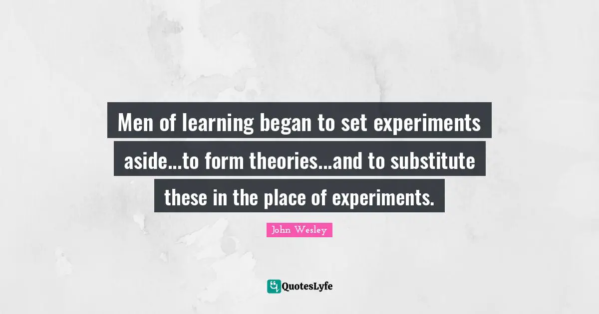 Men of learning began to set experiments aside...to form theories...and to substitute these in the place of experiments.