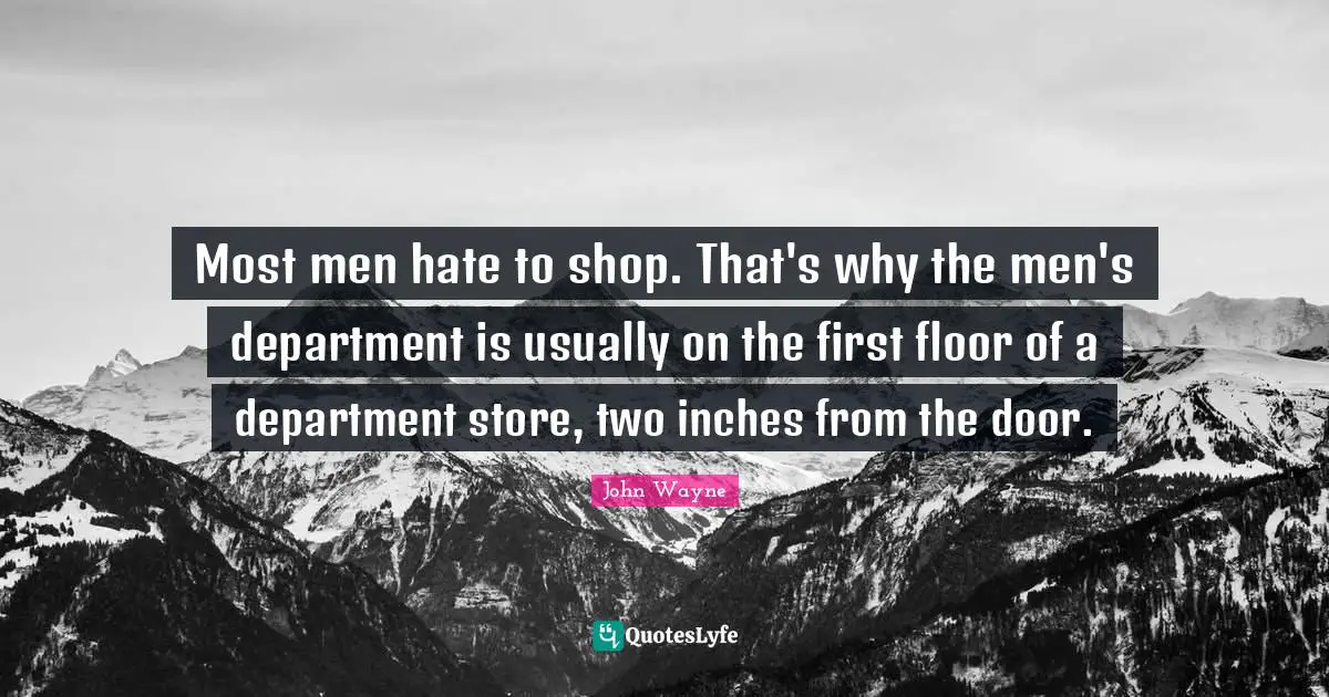 Most men hate to shop. That's why the men's department is usually on the first floor of a department store, two inches from the door.