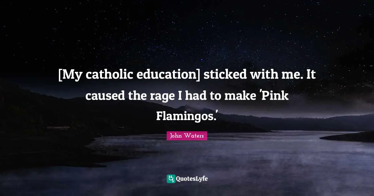 [My catholic education] sticked with me. It caused the rage I had to make 'Pink Flamingos.'