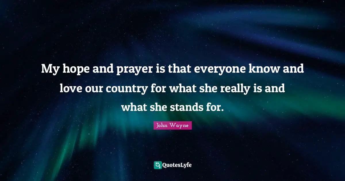 Our Country Quotes: "My hope and prayer is that everyone know and love our country for what she really is and what she stands for."