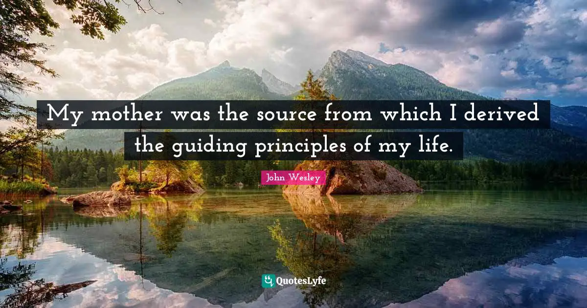 My mother was the source from which I derived the guiding principles of my life.