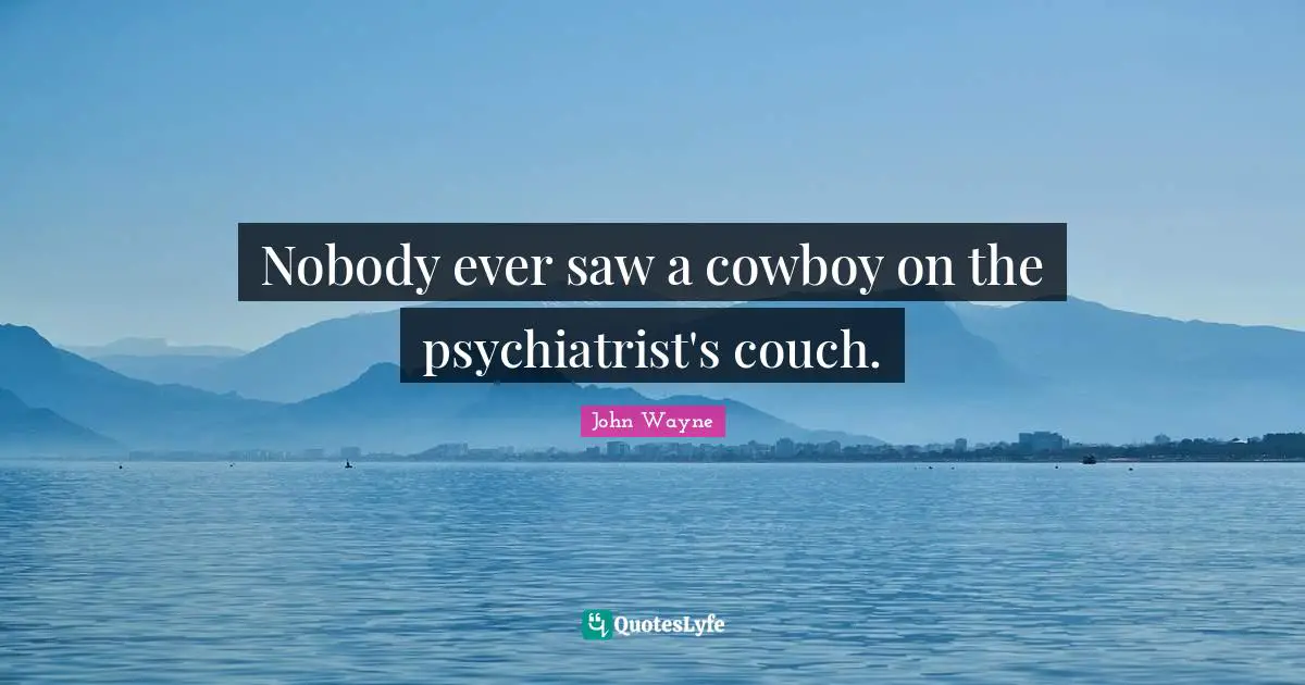 Cowboy Quotes: "Nobody ever saw a cowboy on the psychiatrist's couch."