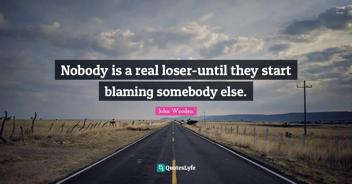 John Wooden Quotes: "Nobody is a real loser-until they start blaming somebody else."