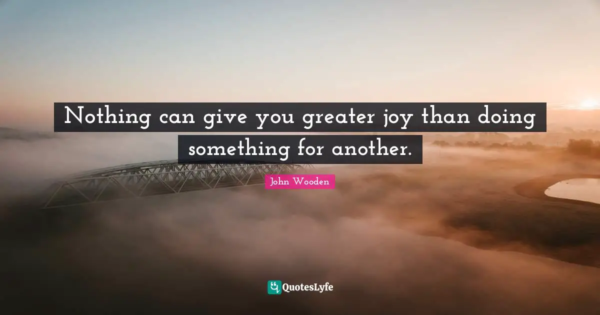 Nothing can give you greater joy than doing something for another.