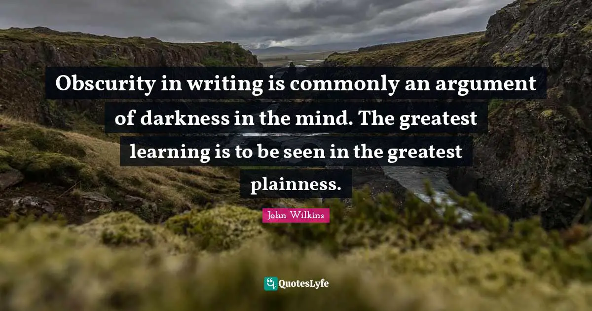Obscurity in writing is commonly an argument of darkness in the mind. The greatest learning is to be seen in the greatest plainness.