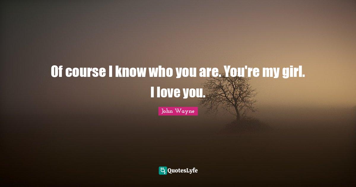 Of course I know who you are. You're my girl. I love you.