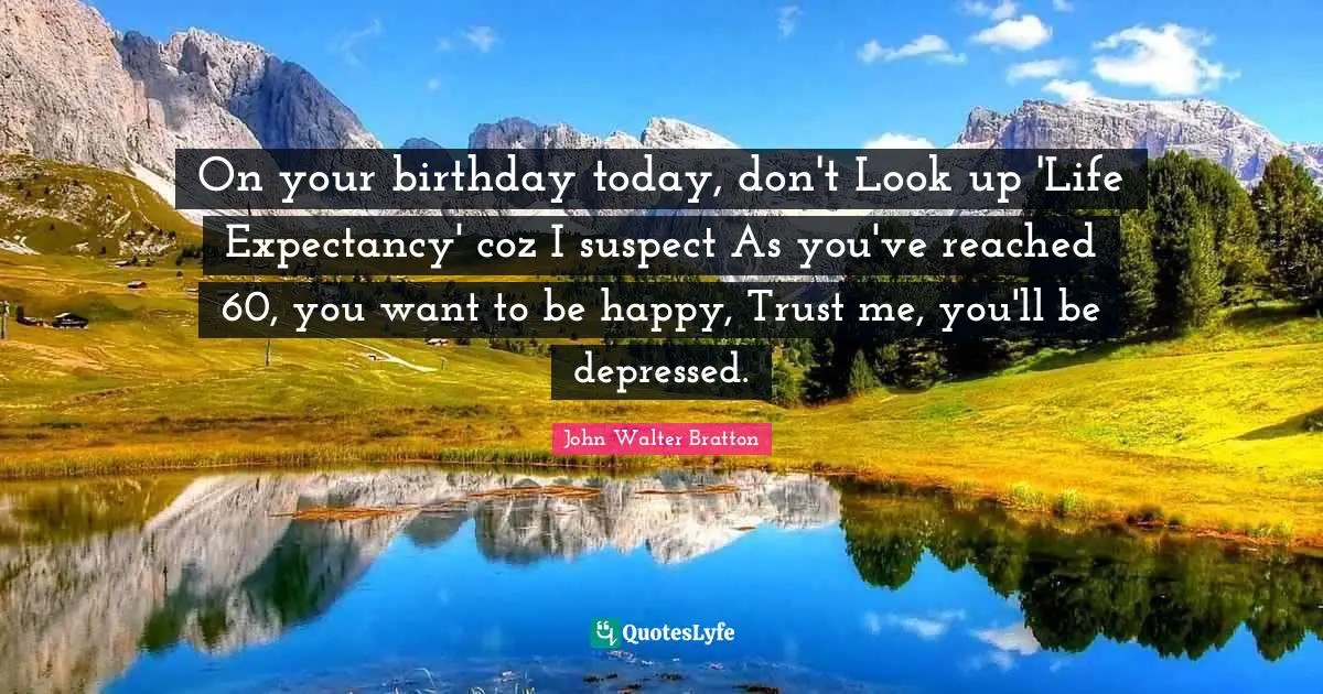 On your birthday today, don't Look up 'Life Expectancy' coz I suspect As you've reached 60, you want to be happy, Trust me, you'll be depressed.