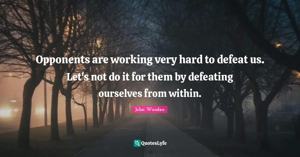 Opponents are working very hard to defeat us. Let's not do it for them by defeating ourselves from within.