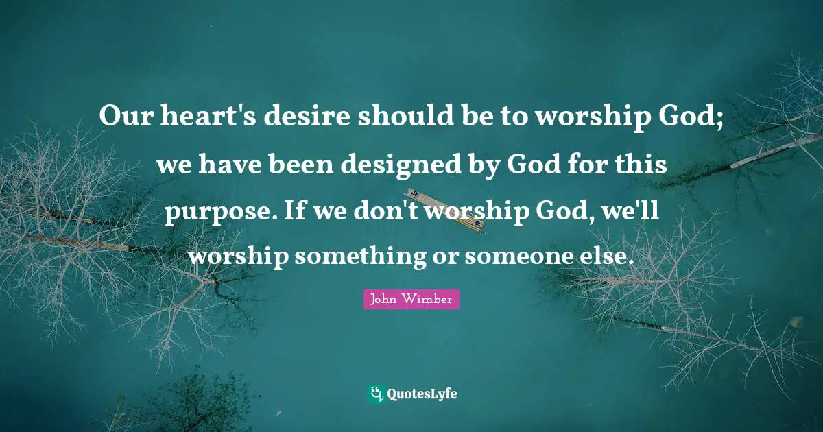 Worship God Quotes: "Our heart's desire should be to worship God; we have been designed by God for this purpose. If we don't worship God, we'll worship something or someone else."