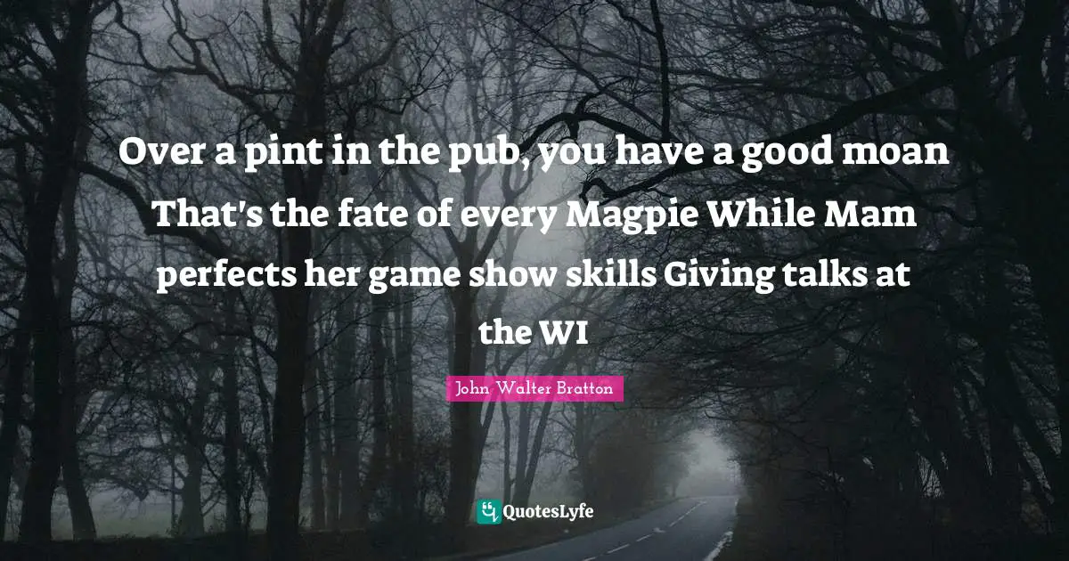 Over a pint in the pub, you have a good moan That's the fate of every Magpie While Mam perfects her game show skills Giving talks at the WI