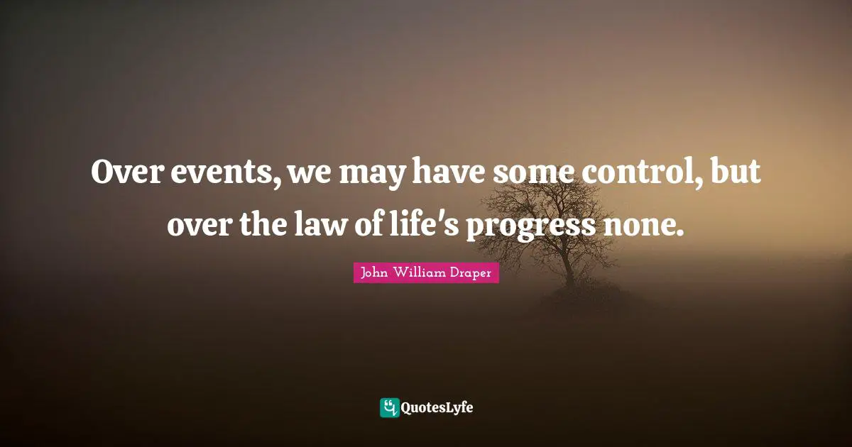 Over events, we may have some control, but over the law of life's progress none.