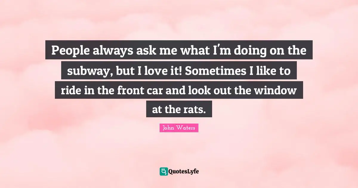 People always ask me what I'm doing on the subway, but I love it! Sometimes I like to ride in the front car and look out the window at the rats.