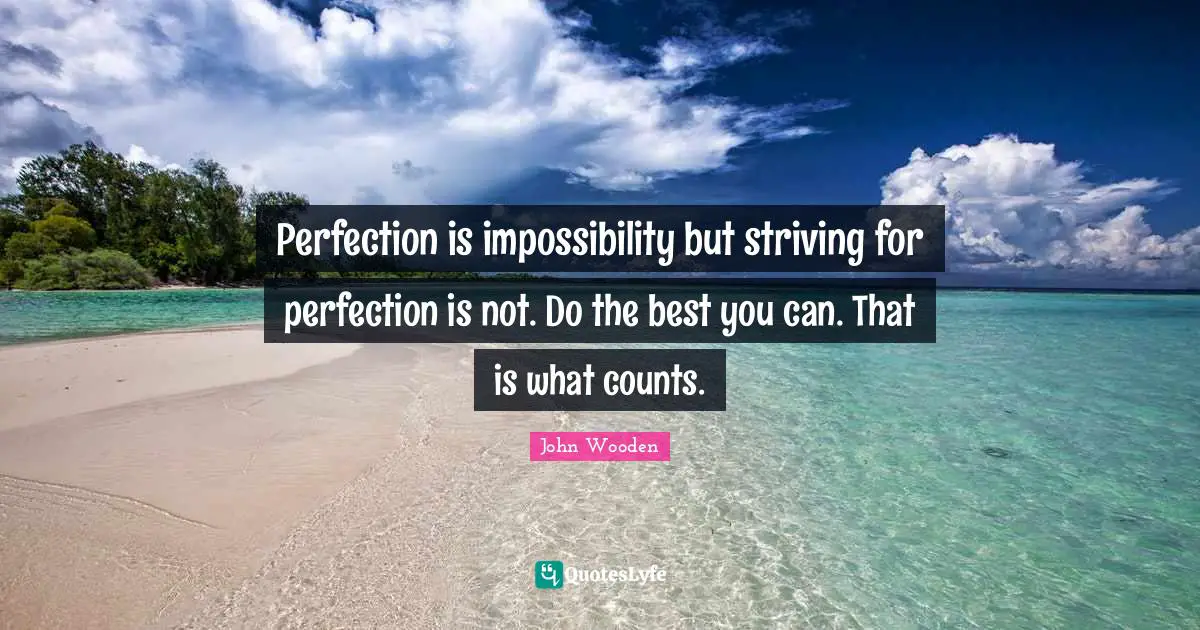 John Wooden Quotes: "Perfection is impossibility but striving for perfection is not. Do the best you can. That is what counts."