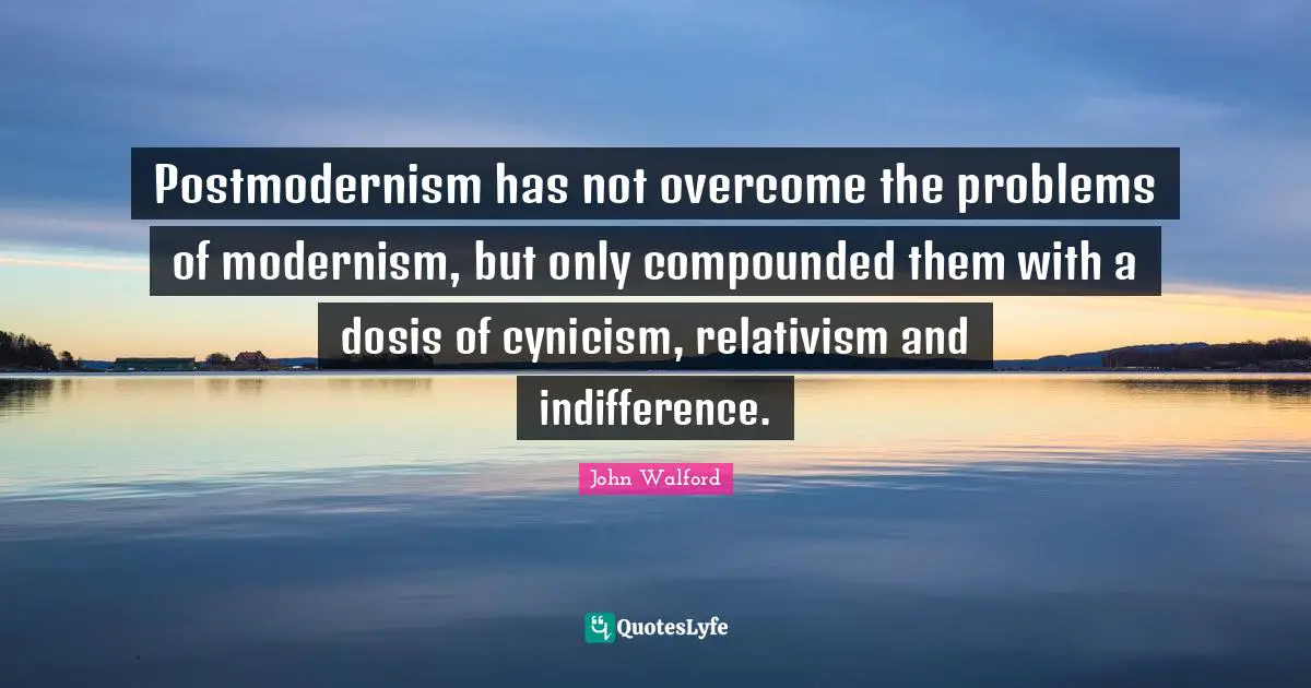 Postmodernism has not overcome the problems of modernism, but only compounded them with a dosis of cynicism, relativism and indifference.