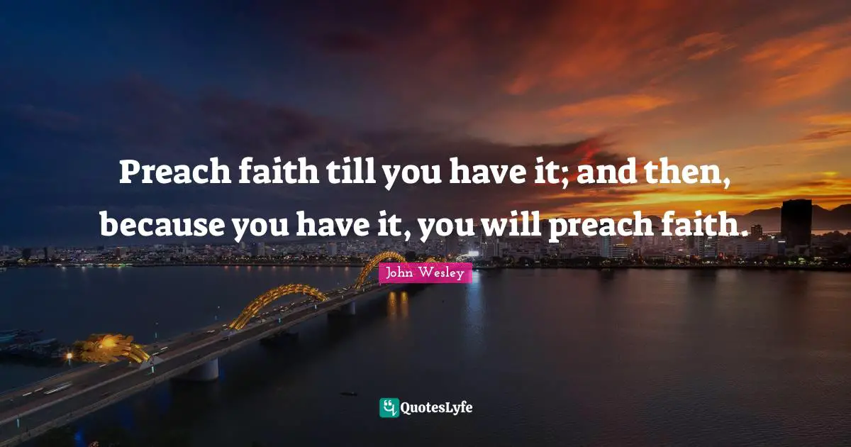 Preach faith till you have it; and then, because you have it, you will preach faith.