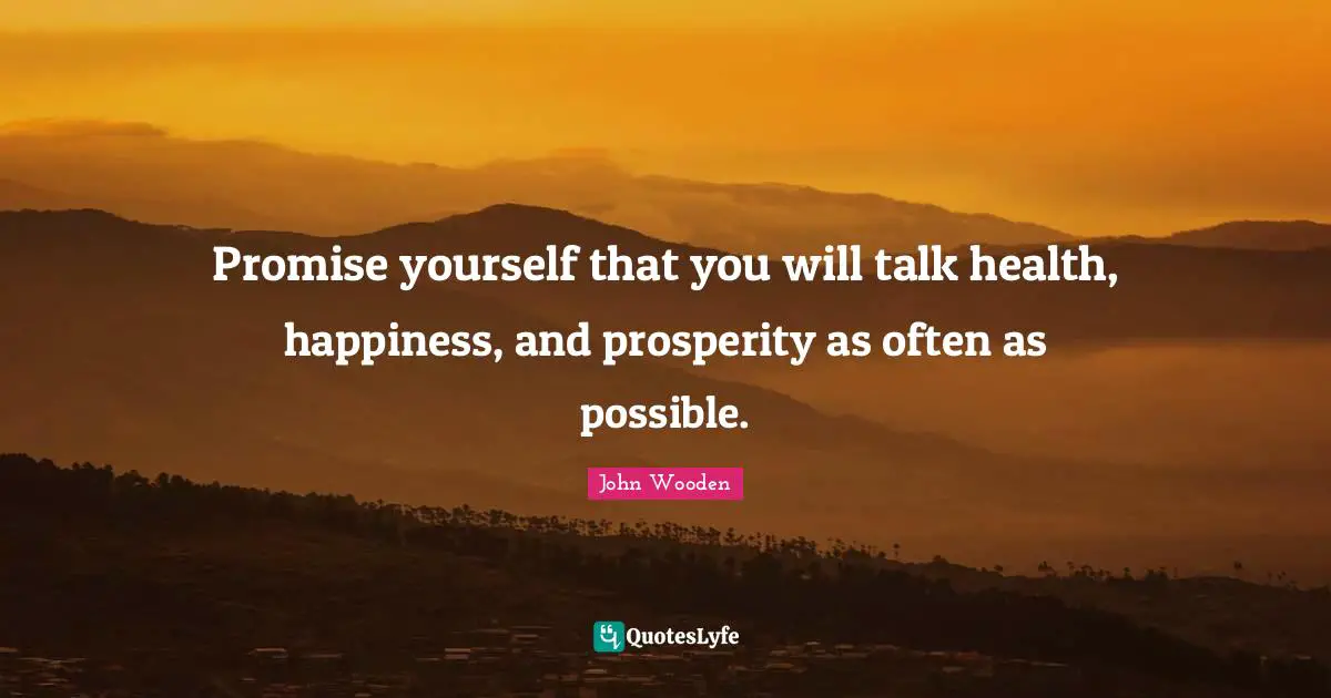 Promise yourself that you will talk health, happiness, and prosperity as often as possible.