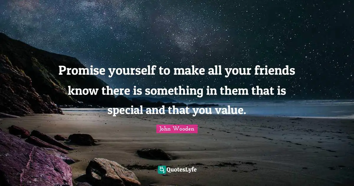 Promise yourself to make all your friends know there is something in them that is special and that you value.