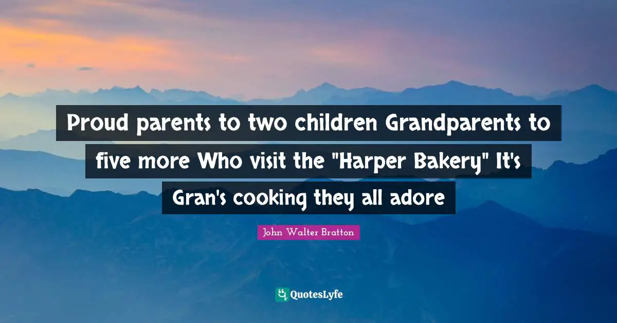 Harper Quotes: "Proud parents to two children Grandparents to five more Who visit the "Harper Bakery" It's Gran's cooking they all adore"