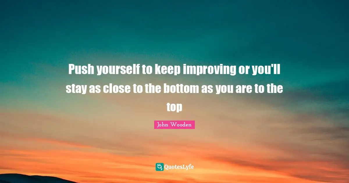 Push Quotes: "Push yourself to keep improving or you'll stay as close to the bottom as you are to the top"