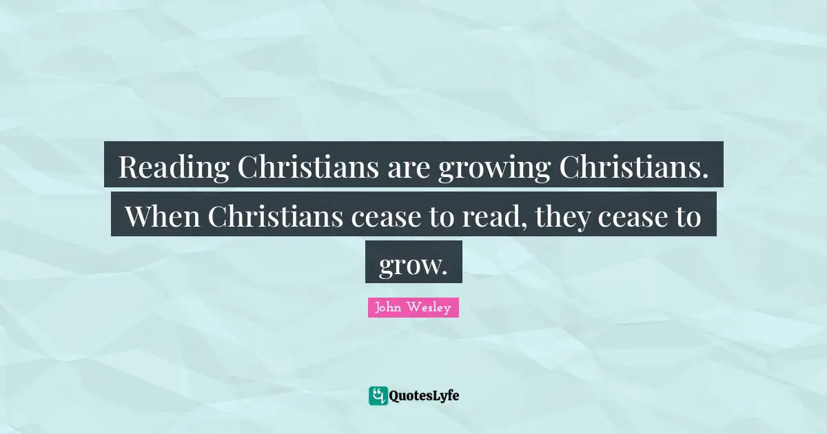 Reading Christians are growing Christians. When Christians cease to read, they cease to grow.