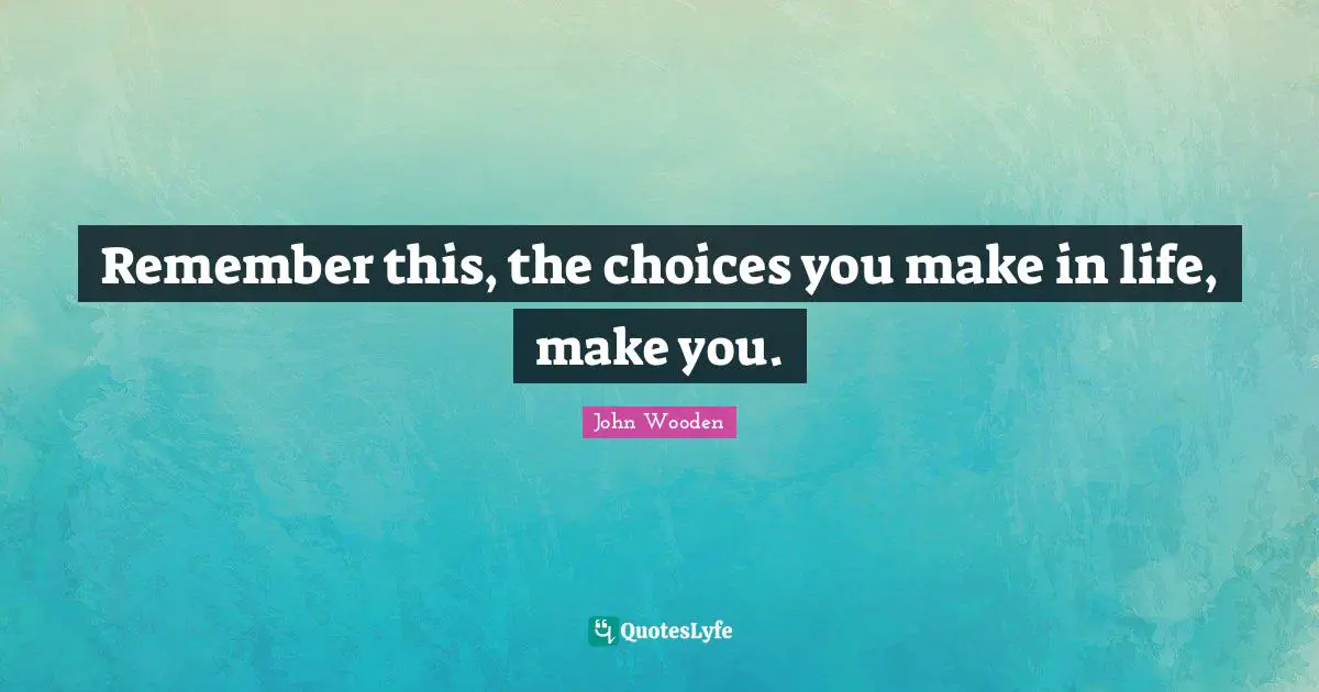 John Wooden Quotes: "Remember this, the choices you make in life, make you."