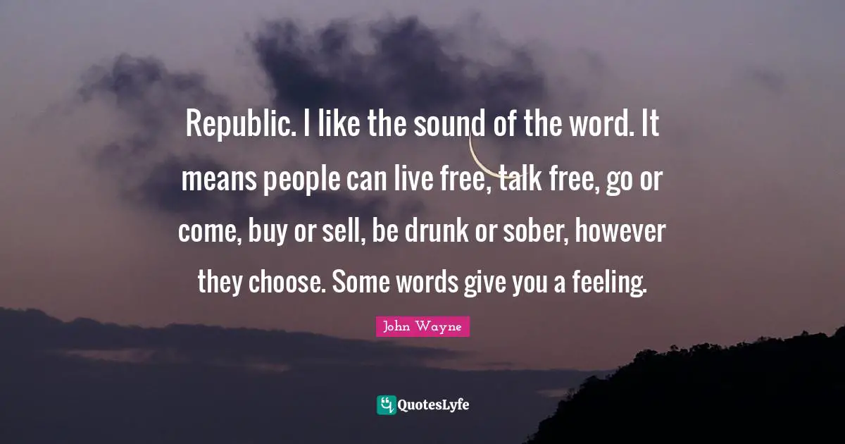 Republic Quotes: "Republic. I like the sound of the word. It means people can live free, talk free, go or come, buy or sell, be drunk or sober, however they choose. Some words give you a feeling."