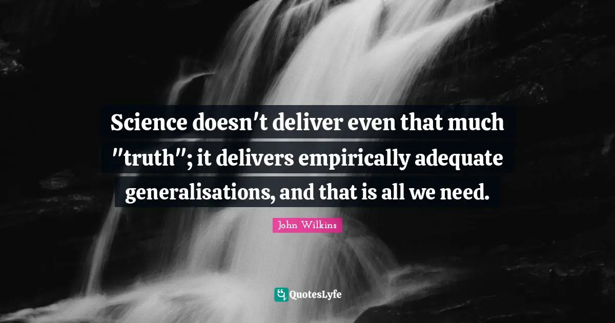 Science doesn't deliver even that much "truth"; it delivers empirically adequate generalisations, and that is all we need.
