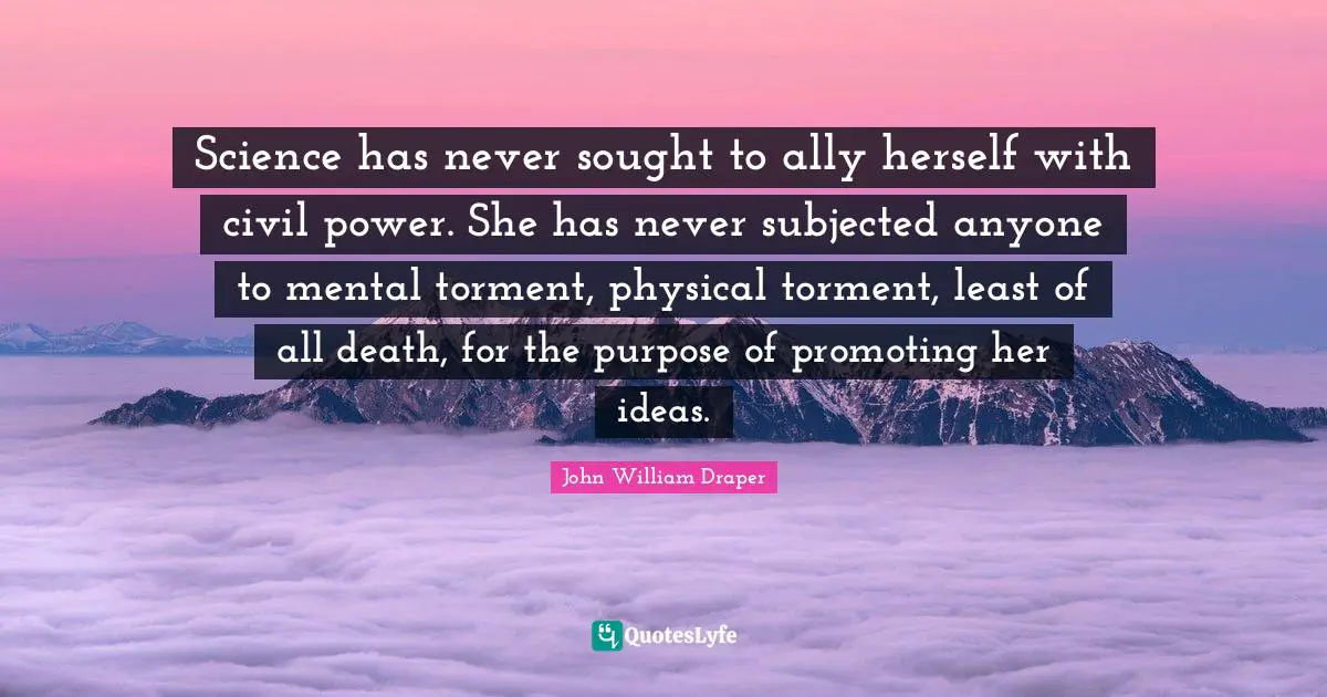 Science has never sought to ally herself with civil power. She has never subjected anyone to mental torment, physical torment, least of all death, for the purpose of promoting her ideas.