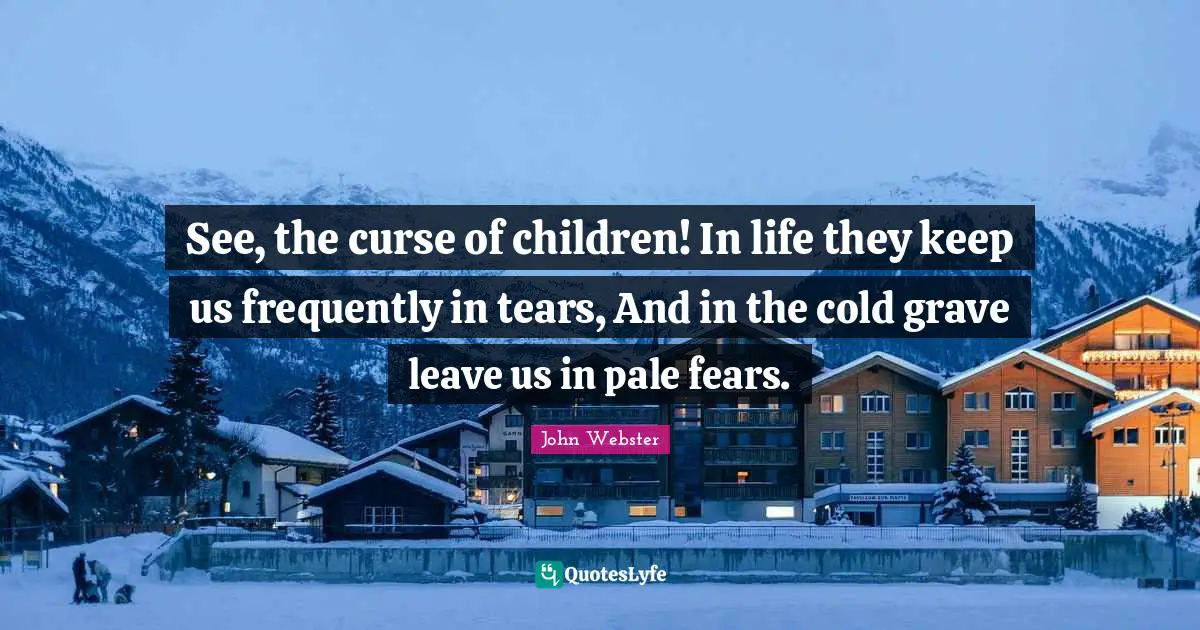 See, the curse of children! In life they keep us frequently in tears, And in the cold grave leave us in pale fears.