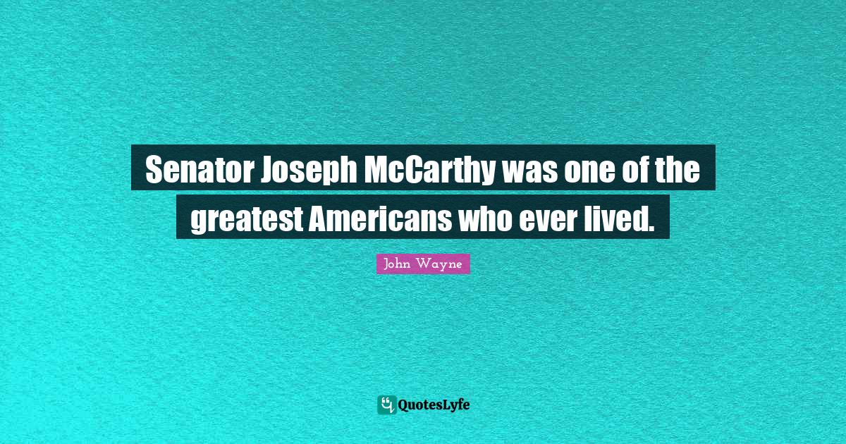 Senator Joseph McCarthy was one of the greatest Americans who ever lived.