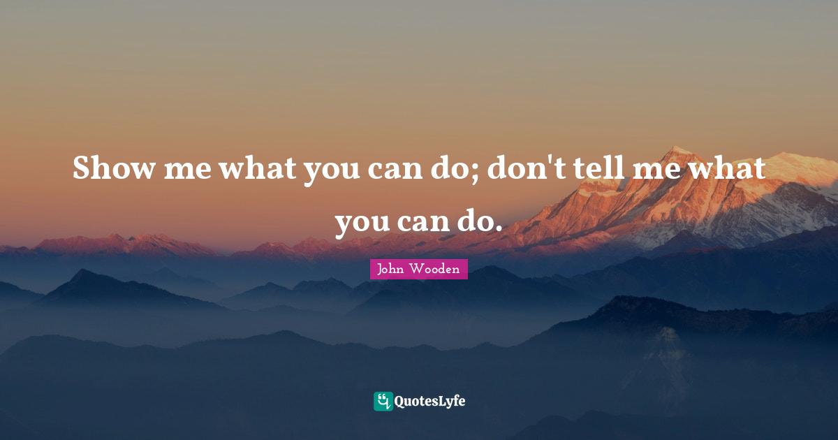 Show me what you can do; don't tell me what you can do.