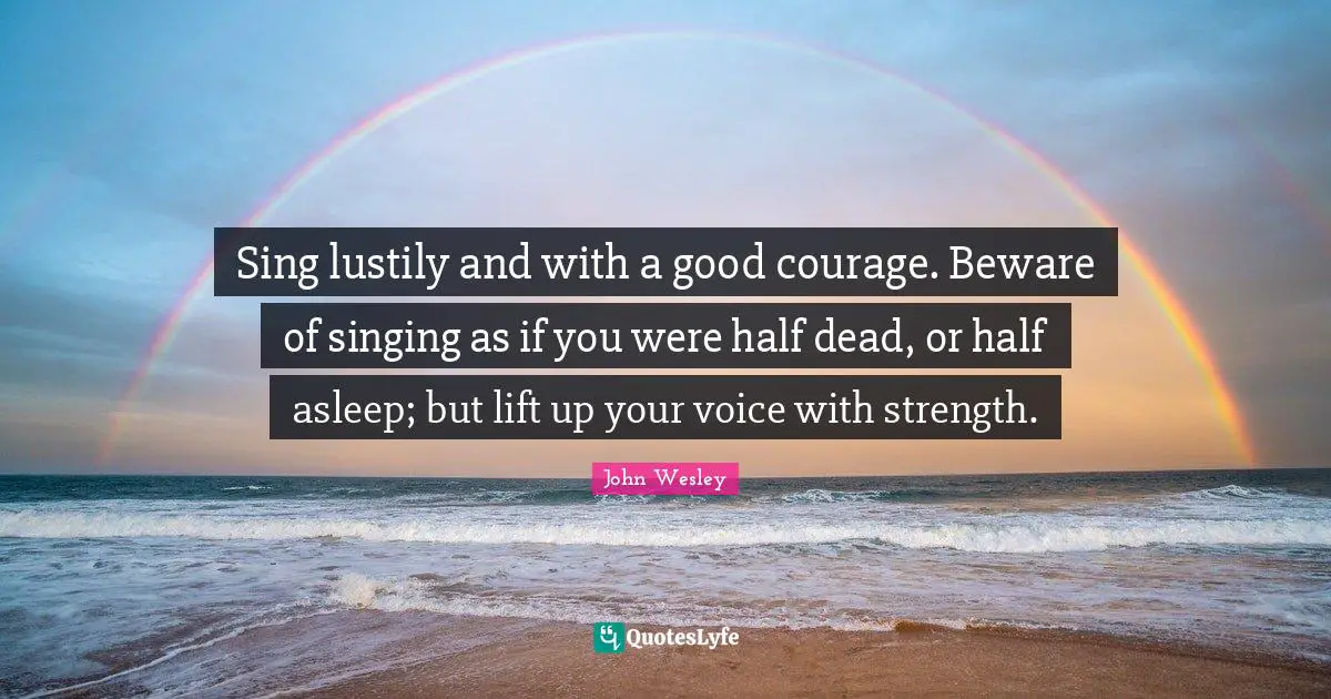 Sing lustily and with a good courage. Beware of singing as if you were half dead, or half asleep; but lift up your voice with strength.
