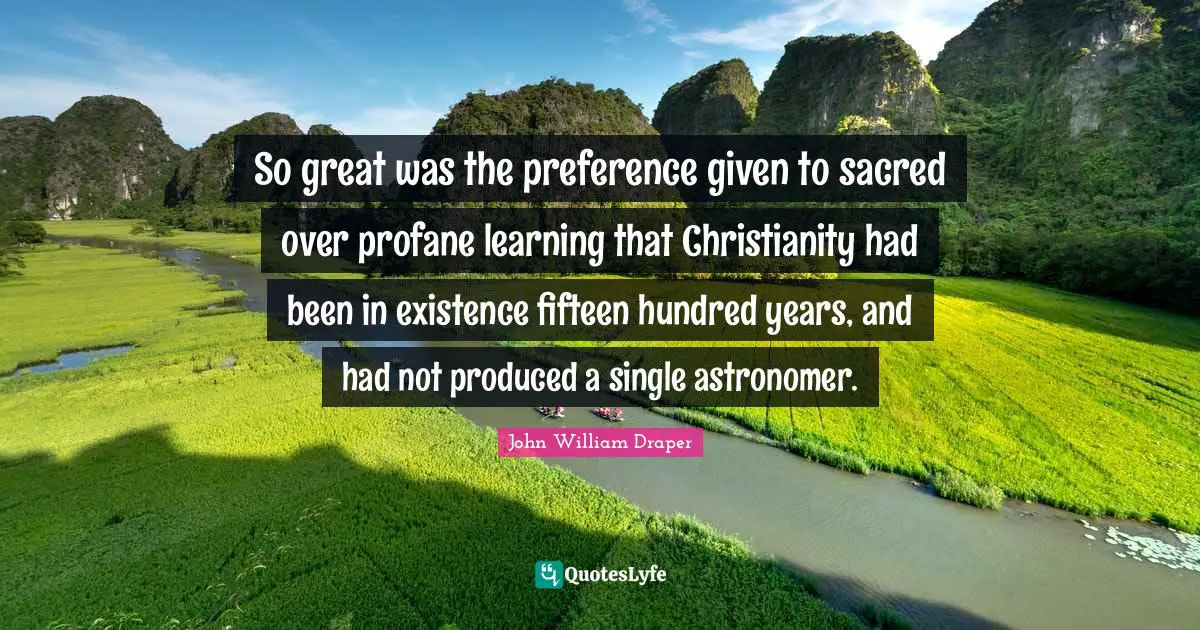 So great was the preference given to sacred over profane learning that Christianity had been in existence fifteen hundred years, and had not produced a single astronomer.