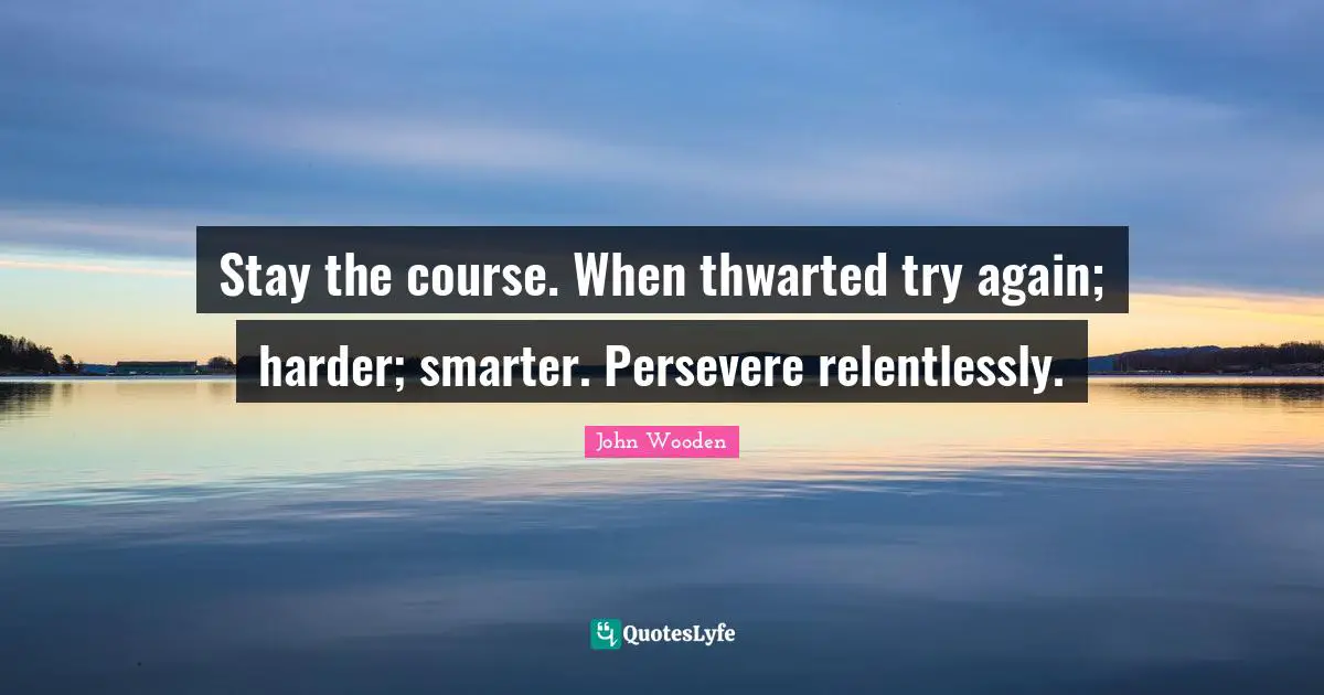 Stay the course. When thwarted try again; harder; smarter. Persevere relentlessly.
