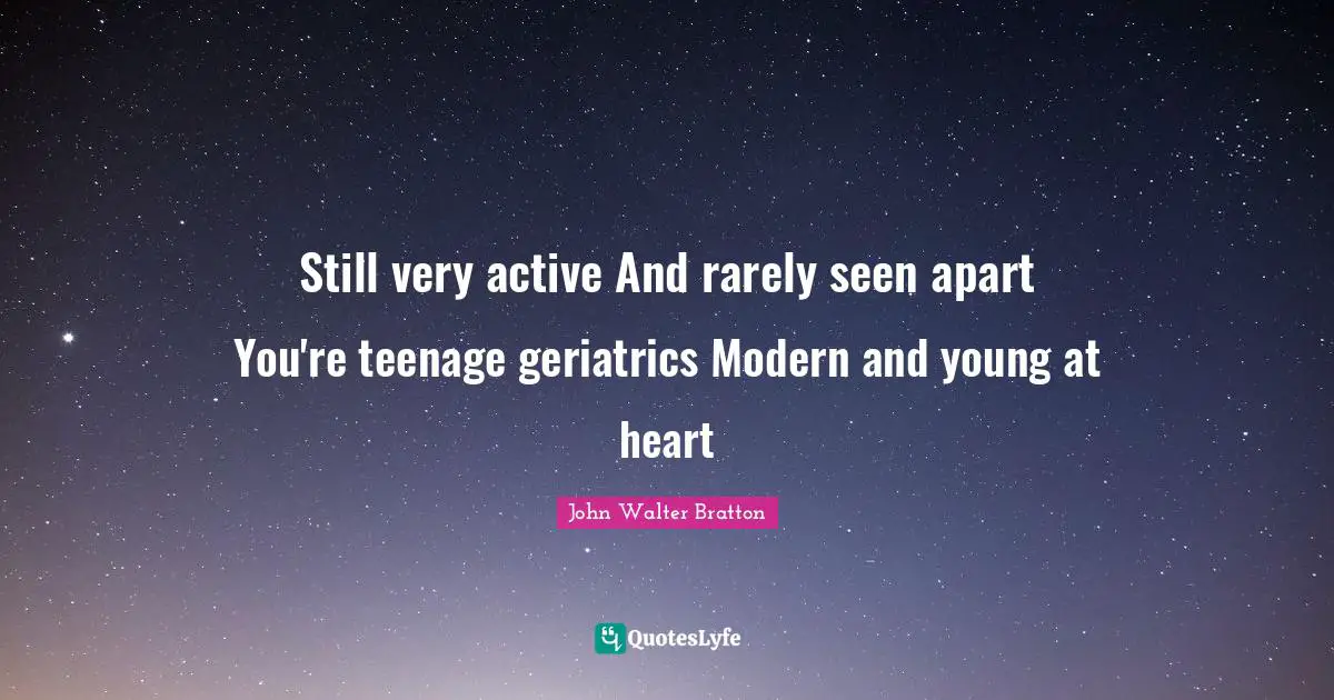 Still very active And rarely seen apart You're teenage geriatrics Modern and young at heart