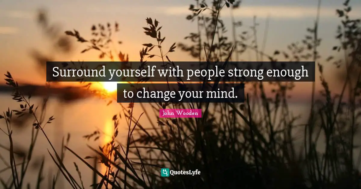 John Wooden Quotes: "Surround yourself with people strong enough to change your mind."