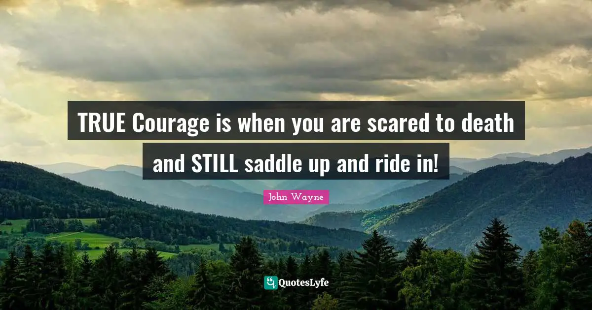 TRUE Courage is when you are scared to death and STILL saddle up and ride in!