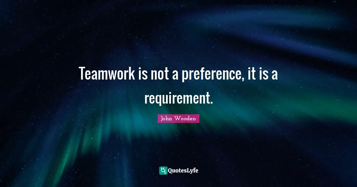 Teamwork is not a preference, it is a requirement.